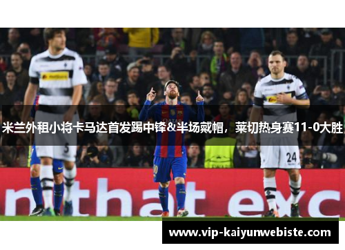 米兰外租小将卡马达首发踢中锋&半场戴帽，莱切热身赛11-0大胜