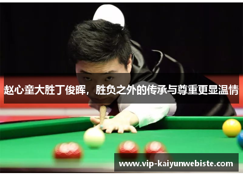 赵心童大胜丁俊晖，胜负之外的传承与尊重更显温情